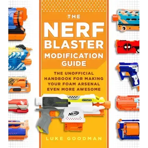 The Nerf Blaster Modification Guide: The Unofficial Handbook for Making Your Foam Arsenal Even More Awesome