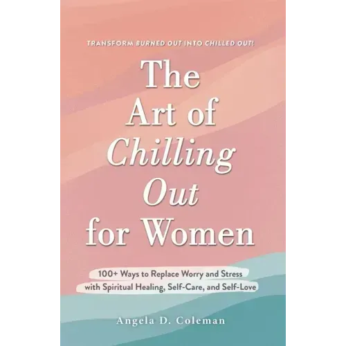 The Art of Chilling Out for Women: 100+ Ways to Replace Worry and Stress with Spiritual Healing, Self-Care, and Self-Love