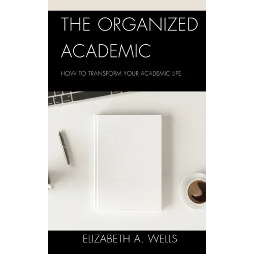 The Organized Academic: How to Transform Your Academic Life