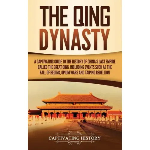 The Qing Dynasty: A Captivating Guide to the History of China's Last Empire Called the Great Qing, Including Events Such as the Fall of