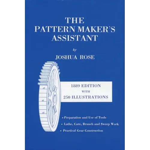 The Pattern Maker's Assistant: Lathe Work, Branch Work, Core Work, Sweep Work / Practical Gear Construction / Preparation and Use of Tools