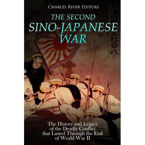 The Second Sino-Japanese War: The History and Legacy of the Deadly Conflict that Lasted Through the End of World War II