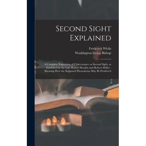 Second Sight Explained: a Complete Exposition of Clairvoyance or Second Sight, as Exhibited by the Late Robert Houdin and Robert Heller: Showi