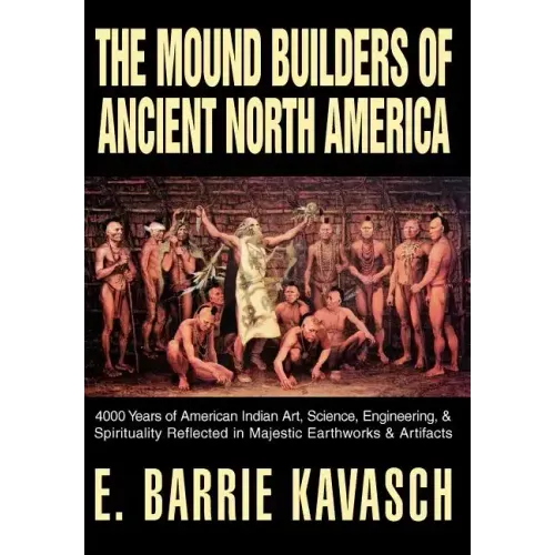 The Mound Builders of Ancient North America: 4000 Years of American Indian Art, Science, Engineering, & Spirituality Reflected in Majestic Earthworks