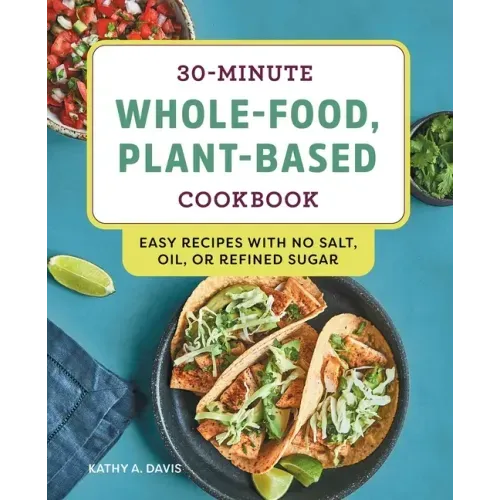 30-Minute Whole-Food, Plant-Based Cookbook: Easy Recipes with No Salt, Oil, or Refined Sugar