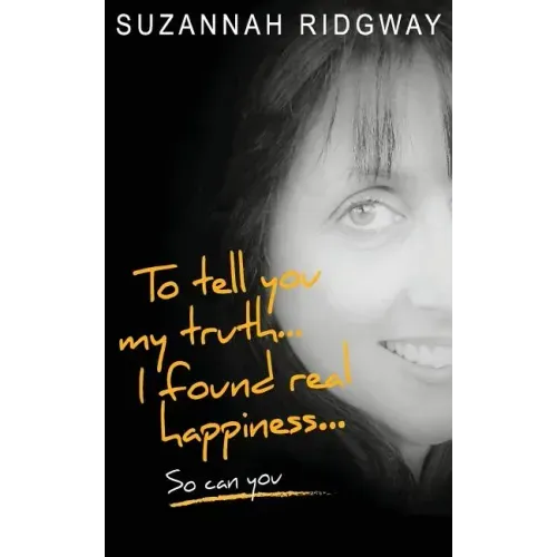 To Tell You My Truth... I Found Real Happiness... So Can You: A Memoir and Self-Help Guide