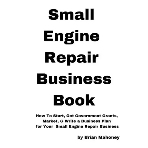 Small Engine Repair Business Book: How To Start, Get Government Grants, Market, & Write a Business Plan for Your Small Engine Repair Business