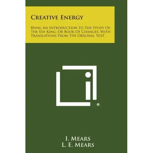 Creative Energy: Being an Introduction to the Study of the Yih King, or Book of Changes, with Translations from the Original Text