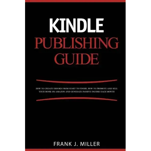 Kindle Publishing Guide - How To Create eBooks From Start To Finish, How To Promote And Sell Your Book On Amazon And Generate Passive Income Each Mont