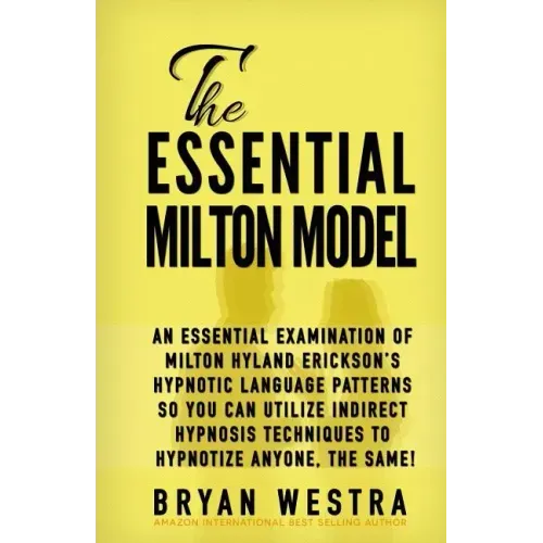 The Essential Milton Model: An Essential Examination Of Milton Hyland Erickson's Hypnotic Language Patterns So You Can Utilize Indirect Hypnosis T