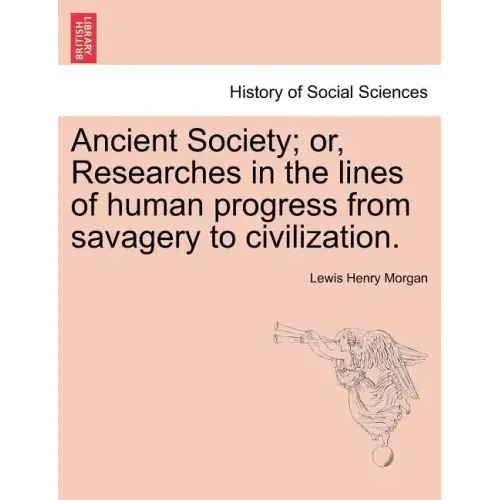 Ancient Society; or, Researches in the lines of human progress from savagery to civilization.