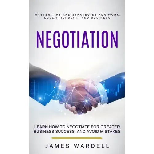 Negotiation: Learn How to Negotiate for Greater Business Success, and Avoid Mistakes (Master Tips and Strategies for Work, Love, Fr