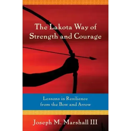 The Lakota Way of Strength and Courage: Lessons in Resilience from the Bow and Arrow