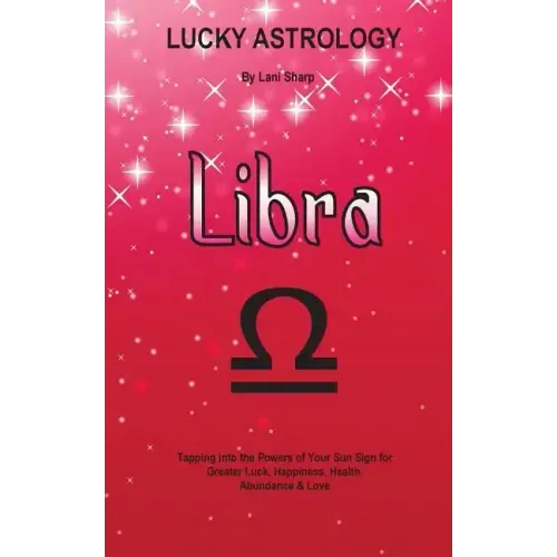 Lucky Astrology - Libra: Tapping into the Powers of Your Sun Sign for Greater Luck, Happiness, Health, Abundance & Love