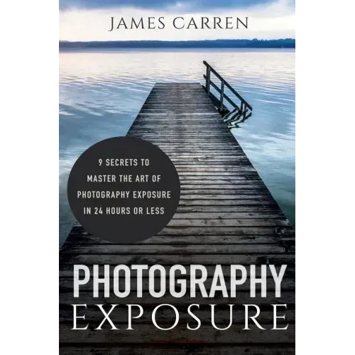 Photography Exposure: 9 Secrets to Master The Art of Photography Exposure in 24h or Less