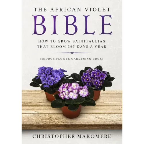 The African violet Bible: How to Grow Saintpaulias that Bloom 365 Days a Year (Indoor Flower Gardening Book)