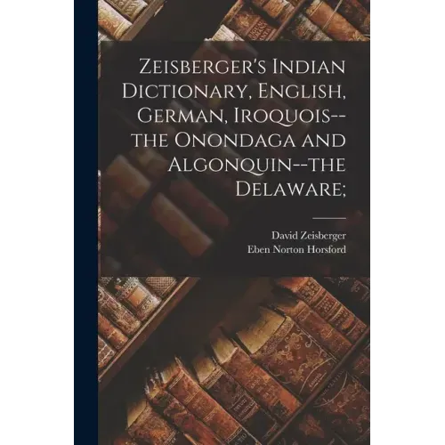 Zeisberger's Indian Dictionary, English, German, Iroquois--the Onondaga and Algonquin--the Delaware;