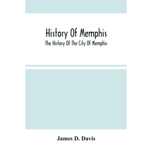 History Of Memphis: The History Of The City Of Memphis, Being A Compilation Of The Most Important Documents And Historical Events Connecte