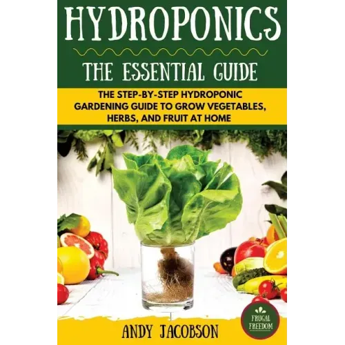 Hydroponics: The Essential Hydroponics Guide: A Step-By-Step Hydroponic Gardening Guide to Grow Fruit, Vegetables, and Herbs at Hom