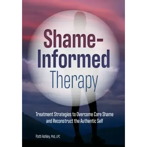 Shame-Informed Therapy: Treatment Strategies to Overcome Core Shame and Reconstruct the Authentic Self