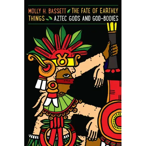 The Fate of Earthly Things: Aztec Gods and God-Bodies