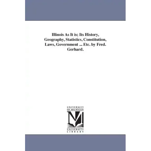 Illinois As It is; Its History, Geography, Statistics, Constitution, Laws, Government ... Etc. by Fred. Gerhard.