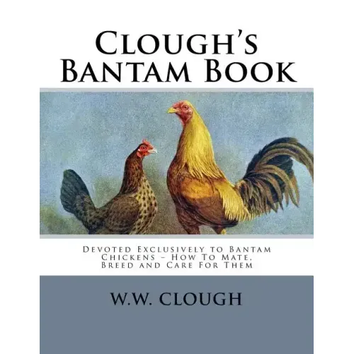 Clough's Bantam Book: Devoted Exclusively to Bantam Chickens - How To Mate, Breed and Care For Them
