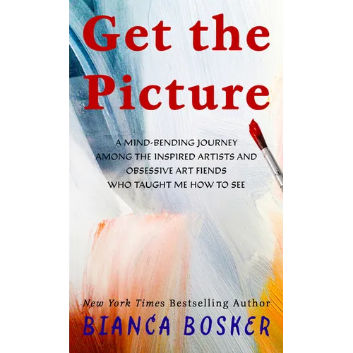 Get the Picture: A Mind-Bending Journey Among the Inspired Artists and Obsessive Art Fiends Who Taught Me How to See