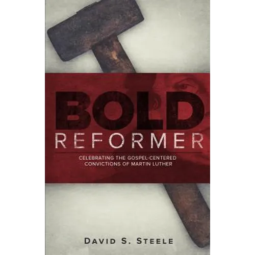 Bold Reformer: Celebrating the Gospel-Centered Convictions of Martin Luther