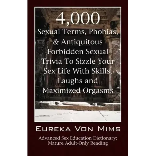 4,000 Sexual Terms, Phobias & Antiquitous Forbidden Sexual Trivia To Sizzle Your Sex Life With Skills, Laughs, and Maximized Orgasms! Advanced Sex Edu