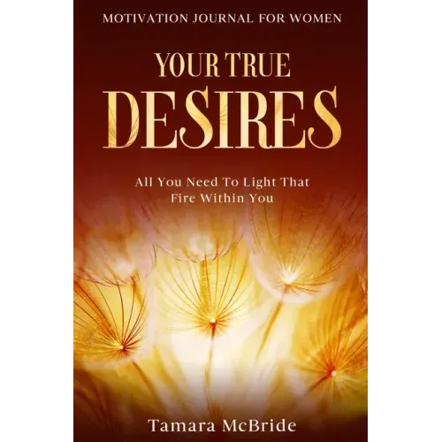 Motivation Journal For Women: Your True Desires - All You Need To Light That Fire Within You