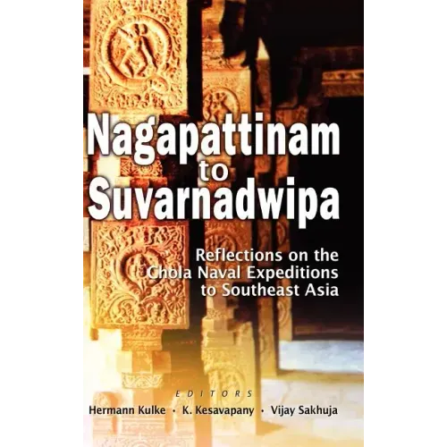 Nagapattinam to Suvarnadwipa: Reflections on the Chola Naval Expeditions to Southeast Asia