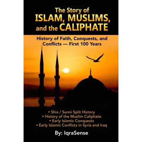 The Story of Islam, Muslims, and the Caliphate: History of Faith, Conquests, and Conflicts - First 100 Years