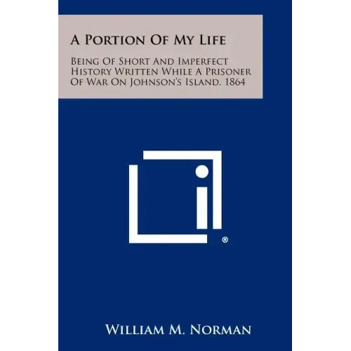 A Portion Of My Life: Being Of Short And Imperfect History Written While A Prisoner Of War On Johnson's Island, 1864
