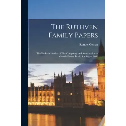 The Ruthven Family Papers: The Ruthven Version of The Conspiracy and Assassination at Gowrie House, Perth, 5th August 1600