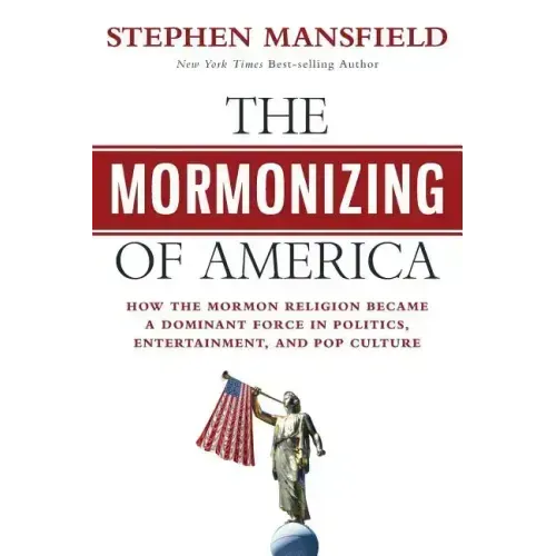The Mormonizing of America: How the Mormon Religion Became a Dominant Force in Politics, Entertainment, and Pop Culture