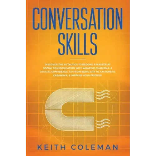 Conversation Skills: Discover the #1 Tactics to Become a Master at Social Communication with Amazing Charisma, & Crucial Confidence. Go From Being Shy