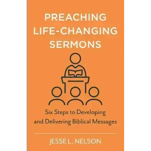 Preaching Life-Changing Sermons: Six Steps to Developing and Delivering Biblical Messages