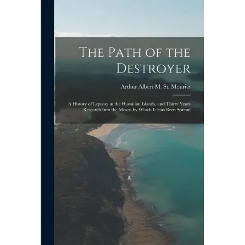 The Path of the Destroyer: A History of Leprosy in the Hawaiian Islands, and Thirty Years Research Into the Means by Which It Has Been Spread