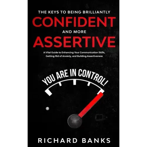 The Keys to being Brilliantly Confident and More Assertive: A Vital Guide to Enhancing Your Communication Skills, Getting Rid of Anxiety, and Promotin