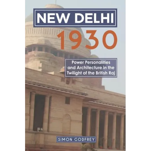 New Delhi 1930: Power, Personalities and Architecture in the Twilight of the British Raj