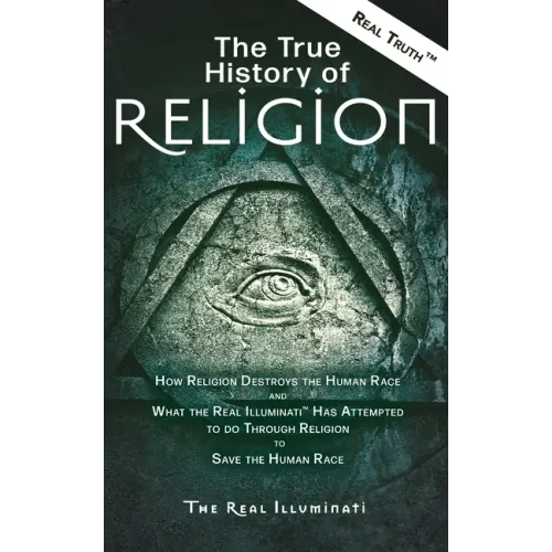 The True History of Religion: How Religion Destroys the Human Race and What the Real Illuminati(TM) Has Attempted to do Through Religion to Save the H