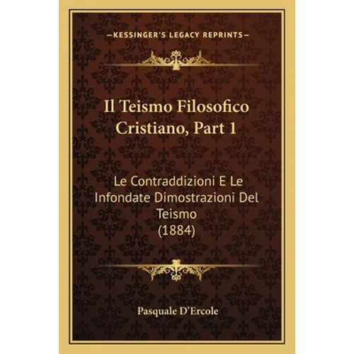 Il Teismo Filosofico Cristiano, Part 1: Le Contraddizioni E Le Infondate Dimostrazioni Del Teismo (1884)