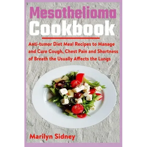 Mesothelioma Cookbook: Anti-tumor Diet Meal Recipes to Manage and Cure Cough, Chest Pain and Shotness of Breath the Usually Affects the Lungs
