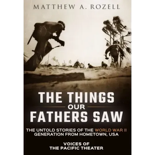 The Things Our Fathers Saw: Voices of the Pacific Theater: The Untold Stories of the World War II Generation from Hometown, USA