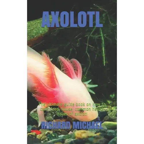 Axolotl: The ultimate guide book on how to care, feed, house, common health issues of axolotl