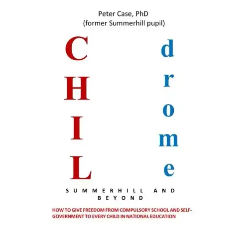 Childrome: Summerhill and Beyond, Peter Case: How to give freedom from Compulsory School and Self-Government to every Child in National Education