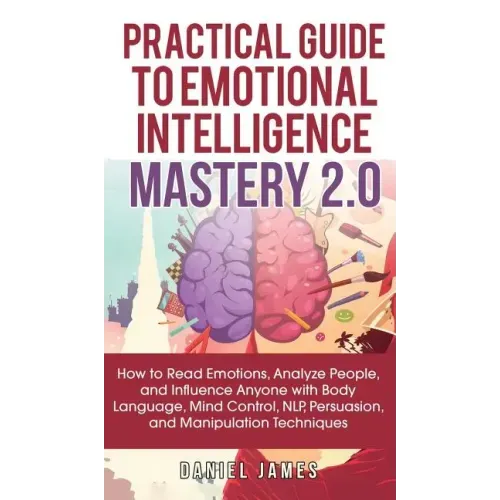 Practical Guide to Emotional Intelligence Mastery 2.0: How to Read Emotions, Analyze People, and Influence Anyone with Body Language, Mind Control, NL