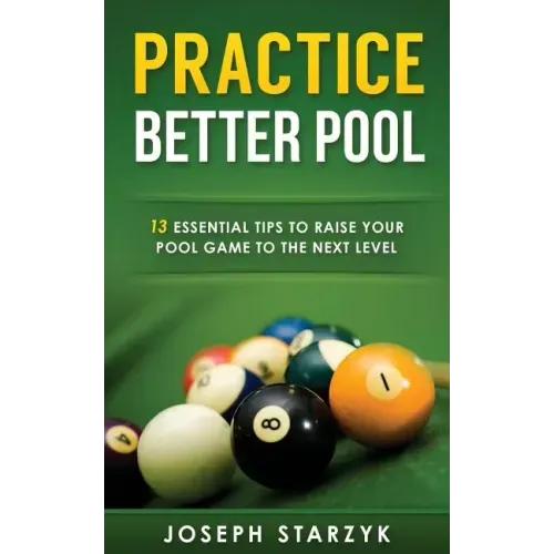Practice Better Pool: 13 Essential Tips to Raise Your Pool Game to the Next Level