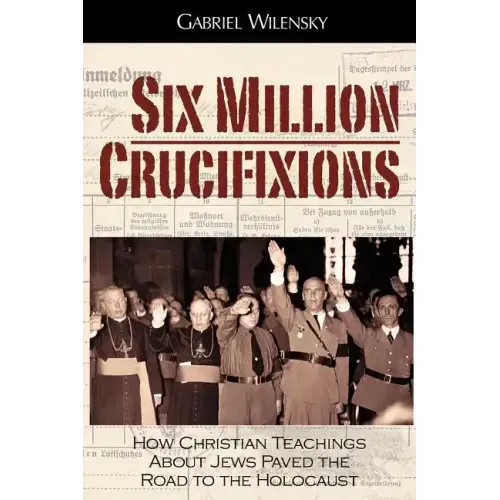 Six Million Crucifixions: How Christian Teachings About Jews Paved the Road to the Holocaust